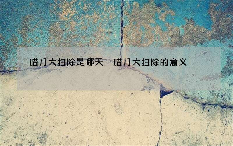 腊月大扫除是哪天 腊月大扫除的意义